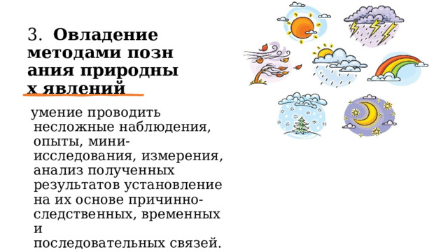 3.   Овладение   методами познания природных явлений   умение проводить несложные наблюдения, опыты, мини-исследования, измерения, анализ полученных результатов установление на их основе причинно-следственных, временных и последовательных связей. 