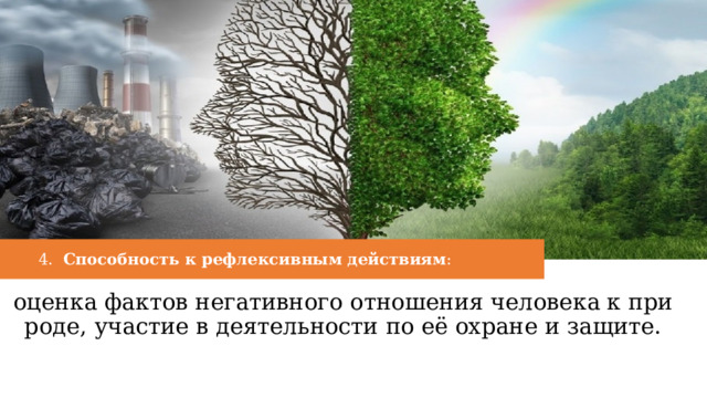 4.   Способность к рефлексивным действиям :  оценка фактов негативного отношения человека к природе, участие в деятельности по её охране и защите. 