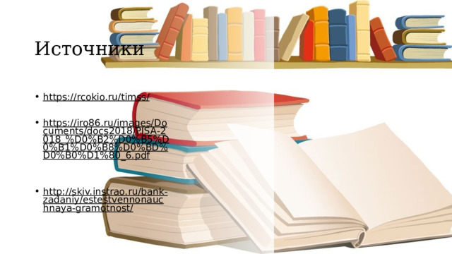 Источники https://rcokio.ru/timss/   https://iro86.ru/images/Documents/docs2018/PISA-2018_%D0%B2%D0%B5%D0%B1%D0%B8%D0%BD%D0%B0%D1%80_6.pdf   http://skiv.instrao.ru/bank-zadaniy/estestvennonauchnaya-gramotnost/   