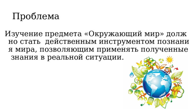 Проблема  Изучение предмета «Окружающий мир» должно стать  действенным инструментом познания мира, позволяющим применять полученные знания в реальной ситуации. 
