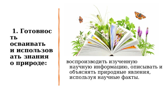   1.   Готовность осваивать и использовать знания о природе: воспроизводить изученную научную информацию, описывать и объяснять природные явления, используя научные факты. 