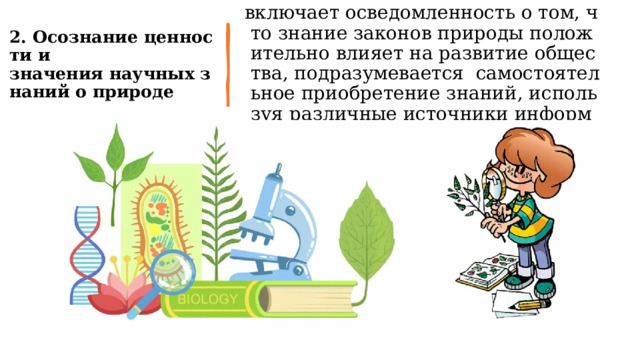 2. Осознание ценности и  значения научных знаний о природе   включает осведомленность о том, что знание законов природы положительно влияет на развитие общества, подразумевается  самостоятельное приобретение знаний, используя различные источники информации. 
