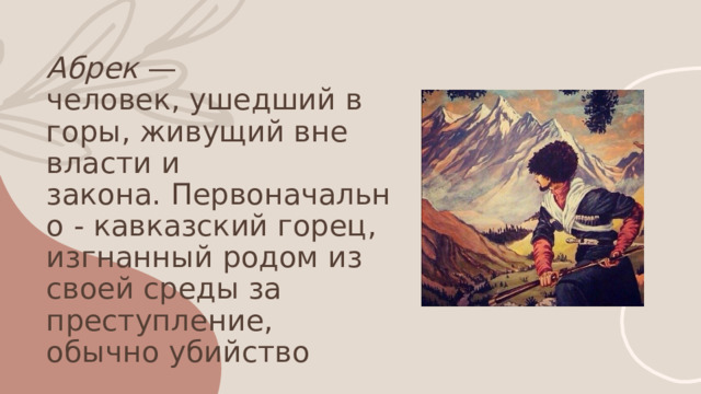 Абрек —  человек, ушедший в горы, живущий вне власти и закона. Первоначально - кавказский горец, изгнанный родом из своей среды за преступление, обычно убийство   