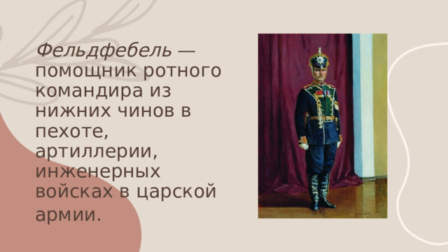Фельдфебель — помощник ротного командира из нижних чинов в пехоте, артиллерии, инженерных войсках в царской армии.     