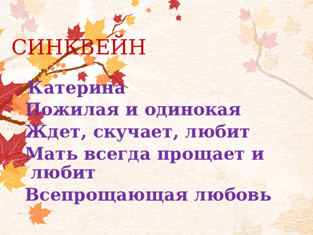  СИНКВЕЙН  Катерина Пожилая и одинокая Ждет, скучает, любит Мать всегда прощает и любит Всепрощающая любовь  