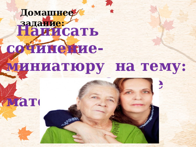Домашнее задание:  Написать сочинение- миниатюру на тему: «Сердце матери». 