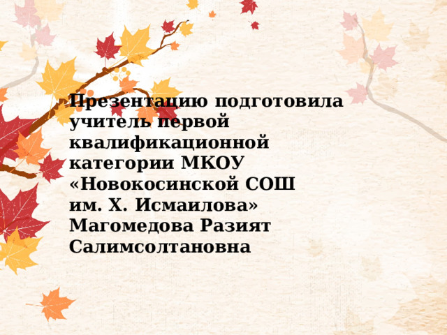 Презентацию подготовила учитель первой квалификационной категории МКОУ «Новокосинской СОШ им. Х. Исмаилова» Магомедова Разият Салимсолтановна 