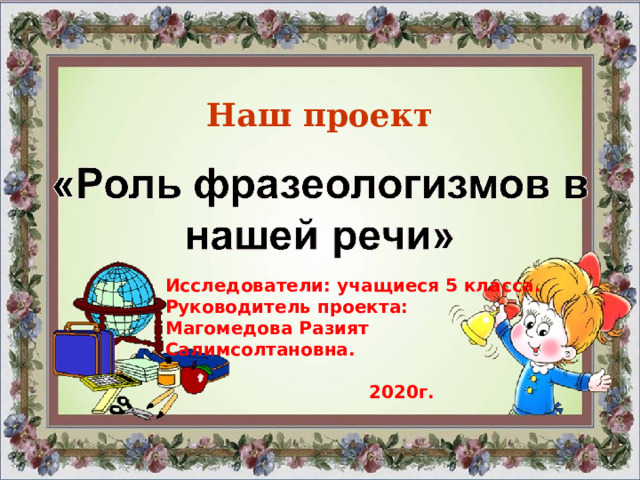 Наш проект Исследователи: учащиеся 5 класса. Руководитель проекта: Магомедова Разият Салимсолтановна.   2020г.  