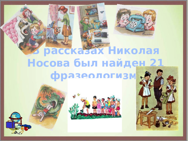  В рассказах Николая Носова был найден 21 фразеологизм. 
