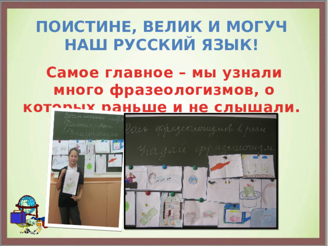 Поистине, велик и могуч наш русский язык!   Самое главное – мы узнали много фразеологизмов, о которых раньше и не слышали.  