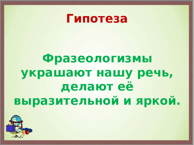 Гипотеза Фразеологизмы украшают нашу речь, делают её выразительной и яркой. 