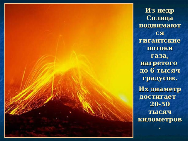 Из недр Солнца поднимаются гигантские потоки газа, нагретого  до 6 тысяч градусов.   Их диаметр достигает  20-50 тысяч километров. 