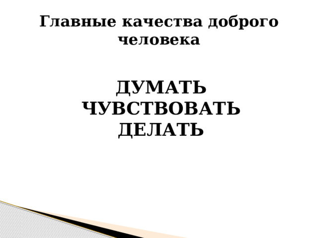 Главные качества доброго человека  ДУМАТЬ  ЧУВСТВОВАТЬ  ДЕЛАТЬ 