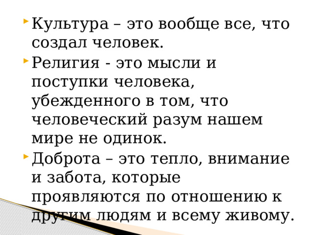 Культура – это вообще все, что создал человек. Религия - это мысли и поступки человека, убежденного в том, что человеческий разум нашем мире не одинок. Доброта – это тепло, внимание и забота, которые проявляются по отношению к другим людям и всему живому. 