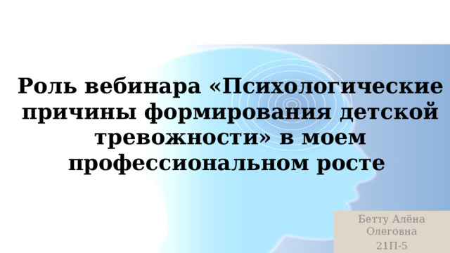 Роль вебинара «Психологические причины формирования детской тревожности» в моем профессиональном росте Бетту Алёна Олеговна 21П-5 