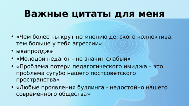 Важные цитаты для меня «Чем более ты крут по мнению детского коллектива, тем больше у тебя агрессии» ывапролджэ «Молодой педагог - не значит слабый» «Проблема потери педагогического имиджа – это проблема сугубо нашего постсоветского пространства» «Любые проявления буллинга - недостойно нашего современного общества» 