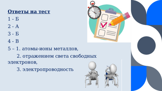 Ответы на тест 1 - Б 2 - А 3 - Б 4 - В 5 – 1. атомы-ионы металлов,  2. отражением света свободных электронов,  3. электропроводность 