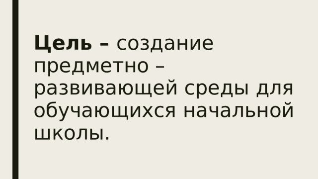 Цель – создание предметно –развивающей среды для обучающихся начальной школы. 
