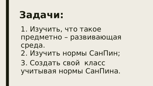 Задачи: 1. Изучить, что такое предметно – развивающая среда.  2. Изучить нормы СанПин; 3. Создать свой класс учитывая нормы СанПина. 