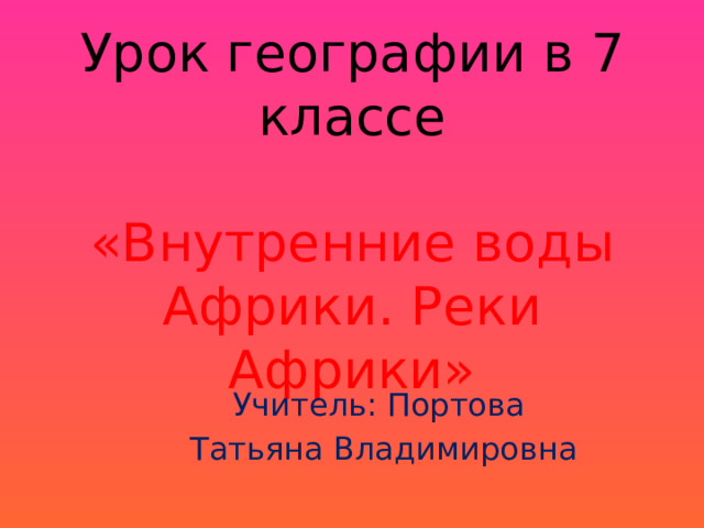 Урок географии в 7 классе   «Внутренние воды Африки. Реки Африки» Учитель: Портова Татьяна Владимировна 