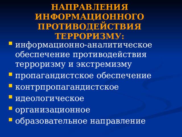 НАПРАВЛЕНИЯ ИНФОРМАЦИОННОГО ПРОТИВОДЕЙСТВИЯ ТЕРРОРИЗМУ: информационно-аналитическое обеспечение противодействия терроризму и экстремизму пропагандистское обеспечение контрпропагандистское идеологическое организационное образовательное направление 