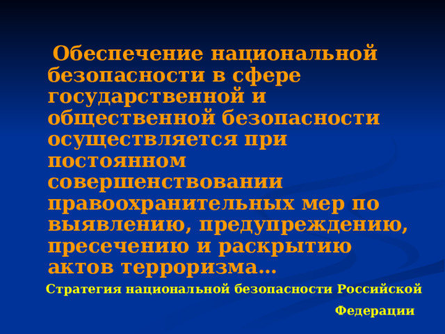  Обеспечение национальной безопасности в сфере государственной и общественной безопасности осуществляется при постоянном совершенствовании правоохранительных мер по выявлению, предупреждению, пресечению и раскрытию актов терроризма… Стратегия национальной безопасности Российской Федерации   