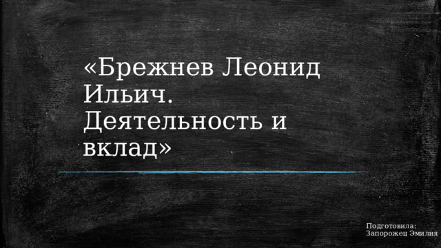 «Брежнев Леонид Ильич. Деятельность и вклад» Подготовила: Запорожец Эмилия 1 