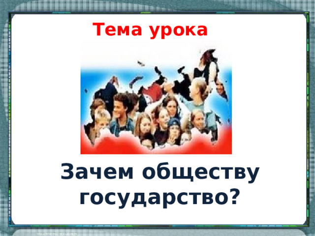 Тема урока Зачем обществу государство? 