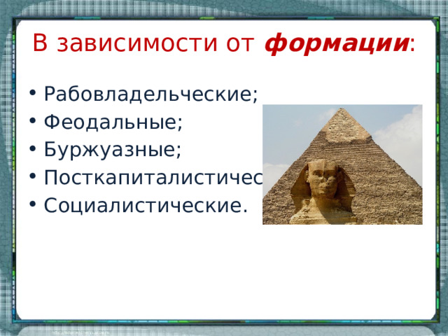 В зависимости от формации : Рабовладельческие; Феодальные; Буржуазные; Посткапиталистические; Социалистические. 