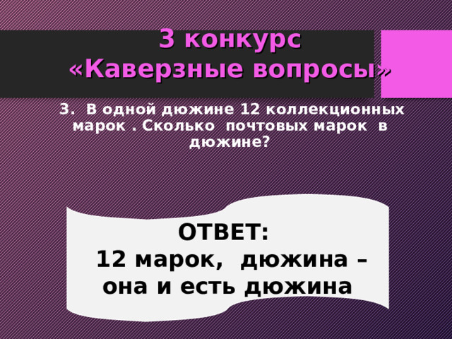 3 конкурс  «Каверзные вопросы»  3. В одной дюжине 12 коллекционных марок . Сколько почтовых марок в дюжине? ОТВЕТ:  12 марок, дюжина – она и есть дюжина 