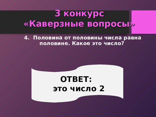 3 конкурс  «Каверзные вопросы»  4. Половина от половины числа равна половине. Какое это число? ОТВЕТ:  это число 2 