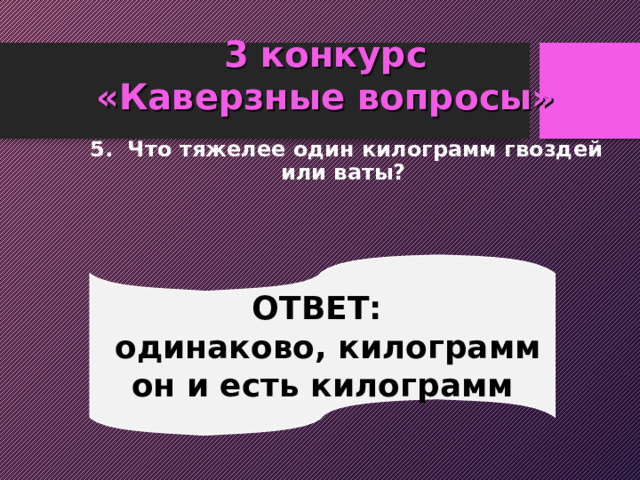 3 конкурс  «Каверзные вопросы»  5. Что тяжелее один килограмм гвоздей или ваты? ОТВЕТ:  одинаково, килограмм он и есть килограмм 