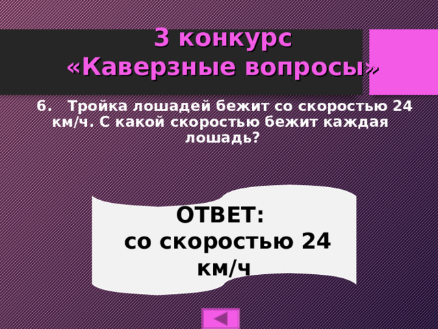 3 конкурс  «Каверзные вопросы»  6. Тройка лошадей бежит со скоростью 24 км/ч. С какой скоростью бежит каждая лошадь? ОТВЕТ:  со скоростью 24 км/ч 