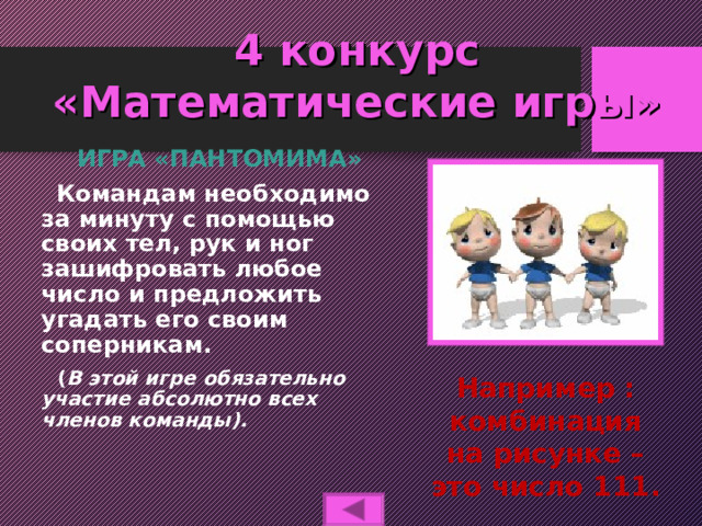 4 конкурс  «Математические игры»  ИГРА «ПАНТОМИМА»  Командам необходимо за минуту с помощью своих тел, рук и ног зашифровать любое число и предложить угадать его своим соперникам.  ( В этой игре обязательно участие абсолютно всех членов команды). Например : комбинация на рисунке – это число 111. 