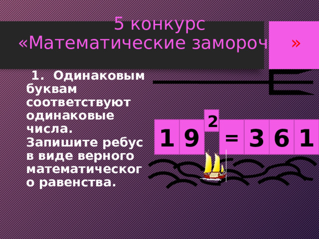 5 конкурс  «Математические заморочки »  1. Одинаковым буквам соответствуют одинаковые числа. Запишите ребус в виде верного математического равенства. п 2 1 1 6 3 9 У Н Н Е Т 
