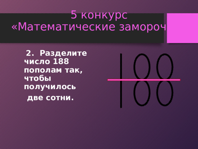 5 конкурс  «Математические заморочки»  2. Разделите число 188 пополам так, чтобы получилось  две сотни. 