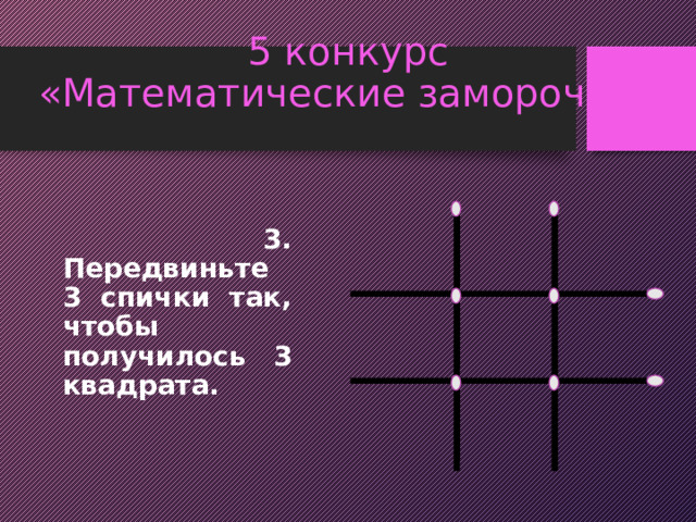 5 конкурс  «Математические заморочки»   3. Передвиньте 3 спички так, чтобы получилось 3 квадрата. 