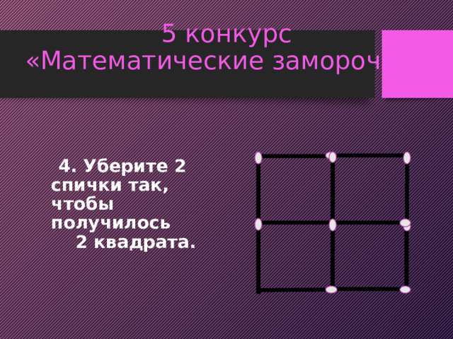 5 конкурс  «Математические заморочки»   4. Уберите 2 спички так, чтобы получилось 2 квадрата.  