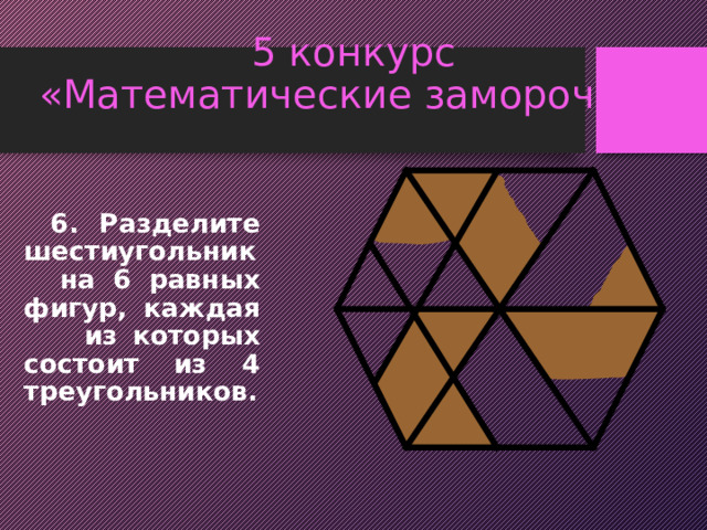 5 конкурс  «Математические заморочки»   6. Разделите шестиугольник на 6 равных фигур, каждая из которых состоит из 4 треугольников. 