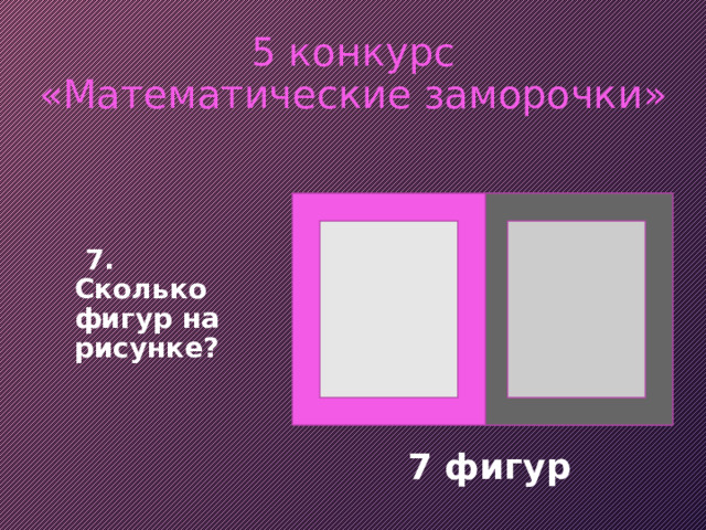 5 конкурс  «Математические заморочки»   7. Сколько фигур на рисунке?  7 фигур 