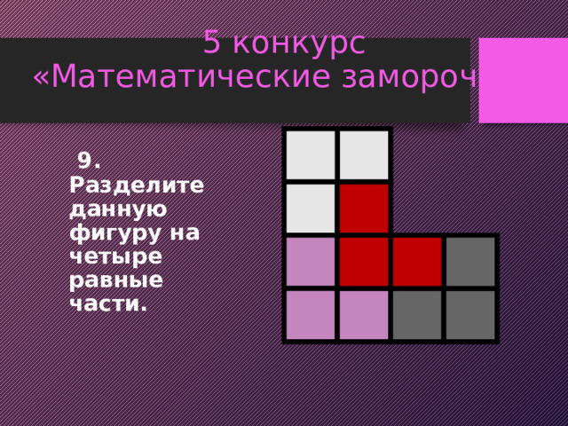 5 конкурс  «Математические заморочки»  9. Разделите данную фигуру на четыре равные части. 