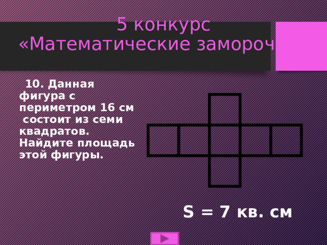 5 конкурс  «Математические заморочки»  10.  Данная фигура с периметром 16 см состоит из семи квадратов. Найдите площадь этой фигуры.  S  = 7 кв. см  