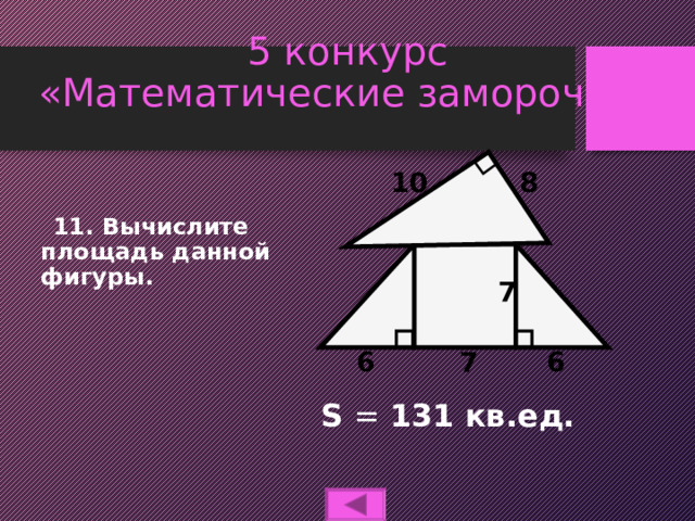 5 конкурс  «Математические заморочки» 8 10  11. Вычислите площадь данной фигуры. 7 6 6 7 S  =  131 кв.ед.  