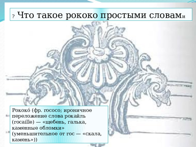 ? Что такое рококо простыми словам и Рококо́ (фр. rococo; ироничное переложение слова рокайль (rocaille) — «щебень, галька, каменные обломки» (уменьшительное от rос — «скала, камень»)) 