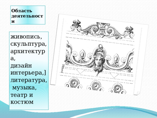 Область деятельности живопись, скульптура, архитектура, дизайн интерьера,] литература,  музыка, театр и костюм 