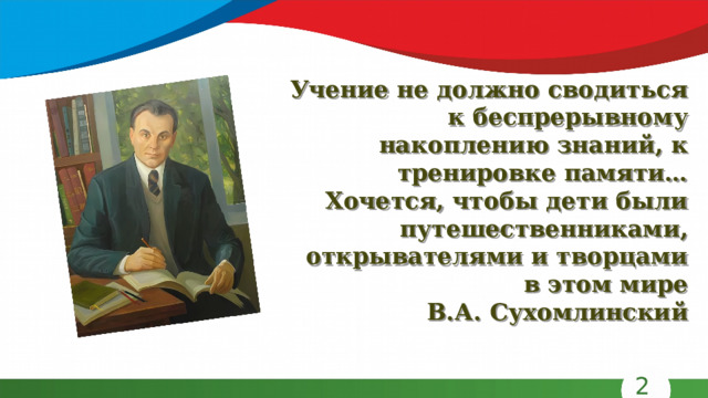 Учение не должно сводиться к беспрерывному накоплению знаний, к тренировке памяти… Хочется, чтобы дети были путешественниками, открывателями и творцами в этом мире В.А. Сухомлинский 2 