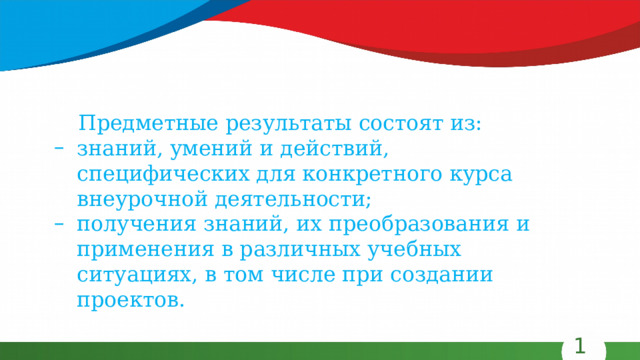 Предметные результаты состоят из: знаний, умений и действий, специфических для конкретного курса внеурочной деятельности; получения знаний, их преобразования и применения в различных учебных ситуациях, в том числе при создании проектов. 14 