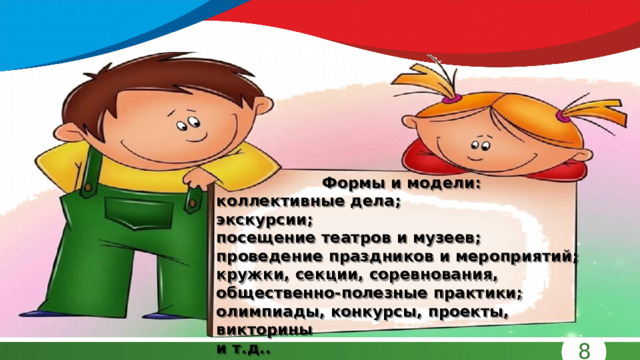  Формы и модели: коллективные дела; экскурсии; посещение театров и музеев; проведение праздников и мероприятий; кружки, секции, соревнования, общественно-полезные практики; олимпиады, конкурсы, проекты, викторины и т.д.. 8 