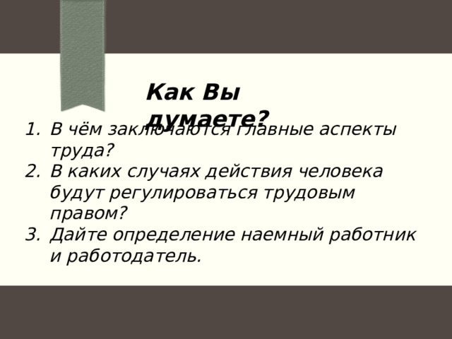 Как Вы думаете? В чём заключаются главные аспекты труда? В каких случаях действия человека будут регулироваться трудовым правом? Дайте определение наемный работник и работодатель. 