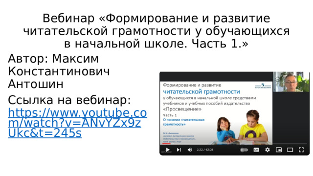 Вебинар «Формирование и развитие читательской грамотности у обучающихся в начальной школе. Часть 1.» Автор: Максим Константинович Антошин Ссылка на вебинар: https://www.youtube.com/watch?v=ANvYZx9zUkc&t=245s 